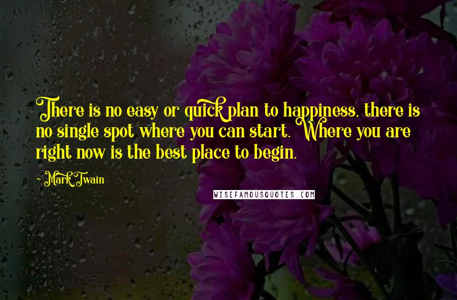 Mark Twain Quotes: There is no easy or quick plan to happiness, there is no single spot where you can start. Where you are right now is the best place to begin.