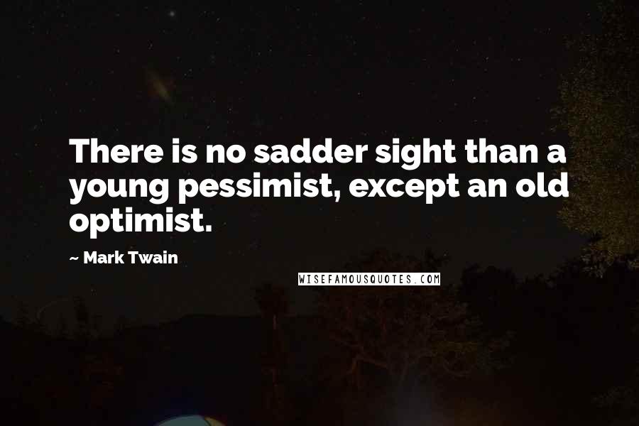 Mark Twain Quotes: There is no sadder sight than a young pessimist, except an old optimist.