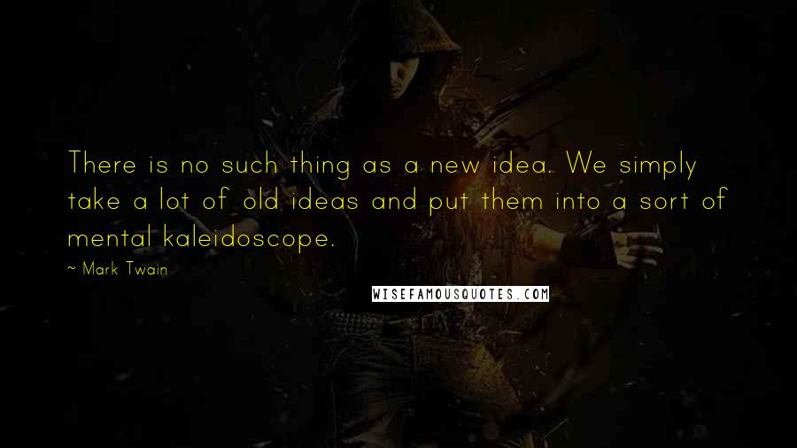 Mark Twain Quotes: There is no such thing as a new idea. We simply take a lot of old ideas and put them into a sort of mental kaleidoscope.