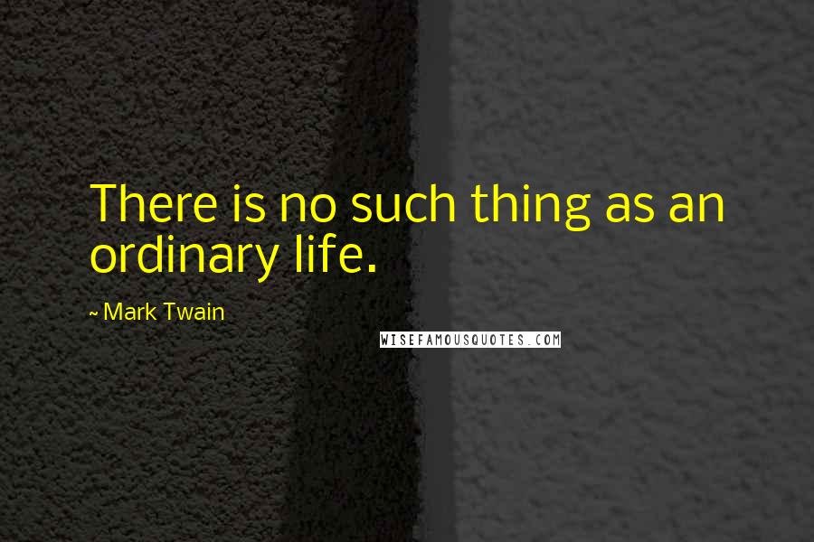 Mark Twain Quotes: There is no such thing as an ordinary life.