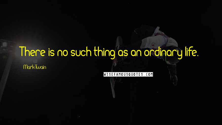 Mark Twain Quotes: There is no such thing as an ordinary life.