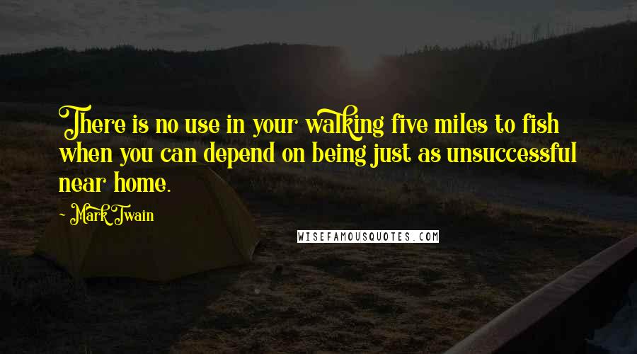 Mark Twain Quotes: There is no use in your walking five miles to fish when you can depend on being just as unsuccessful near home.