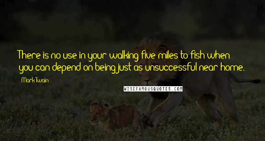 Mark Twain Quotes: There is no use in your walking five miles to fish when you can depend on being just as unsuccessful near home.