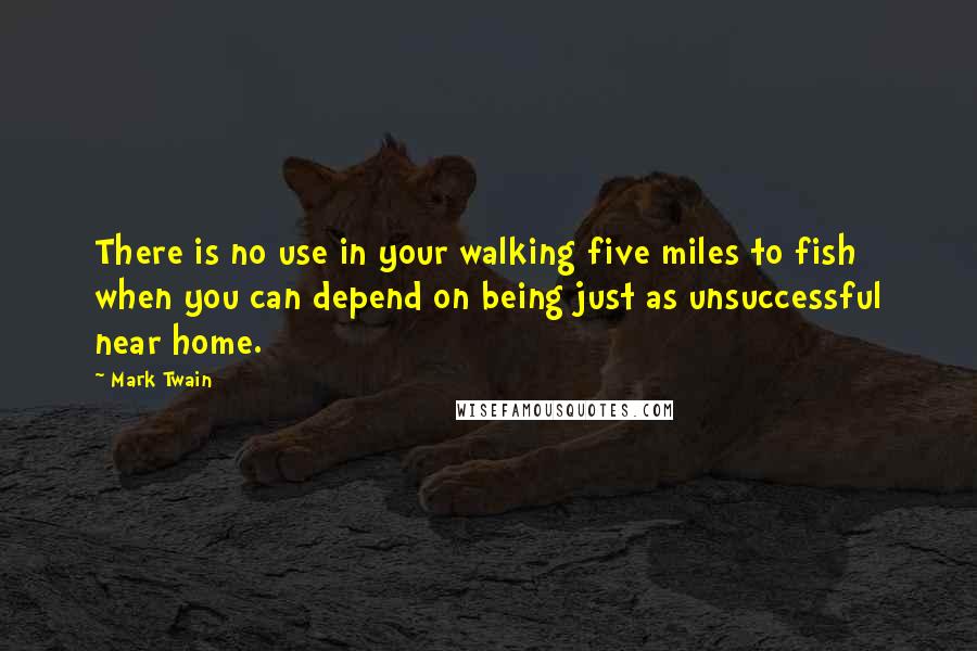 Mark Twain Quotes: There is no use in your walking five miles to fish when you can depend on being just as unsuccessful near home.