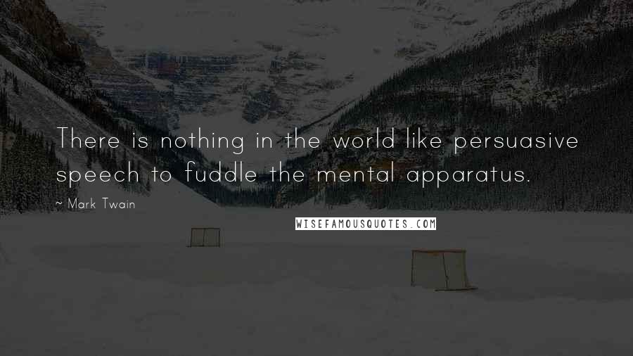 Mark Twain Quotes: There is nothing in the world like persuasive speech to fuddle the mental apparatus.