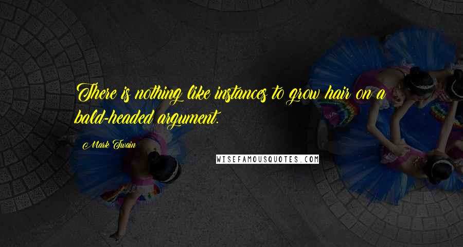Mark Twain Quotes: There is nothing like instances to grow hair on a bald-headed argument.