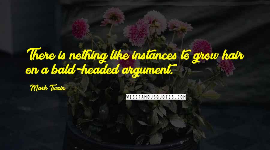 Mark Twain Quotes: There is nothing like instances to grow hair on a bald-headed argument.