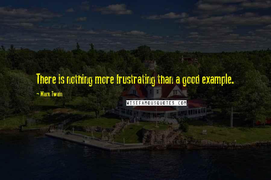 Mark Twain Quotes: There is nothing more frustrating than a good example.