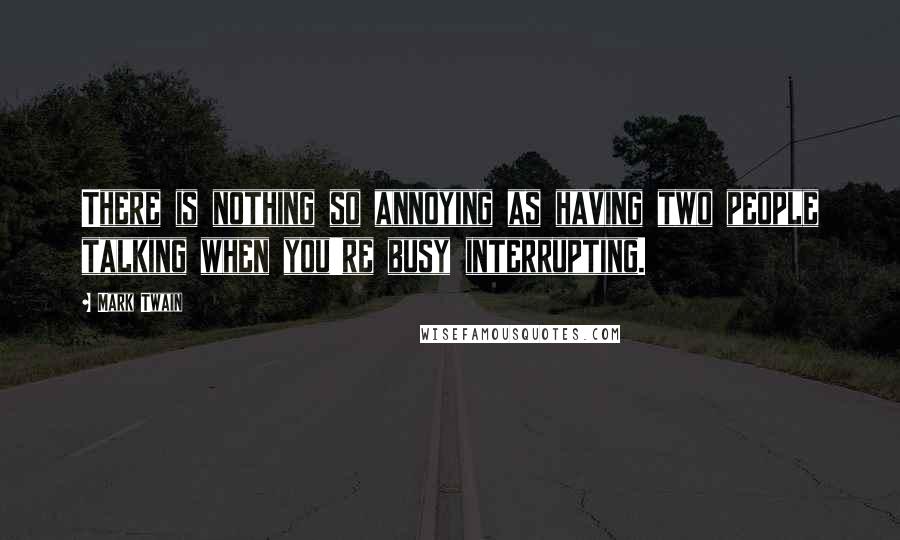 Mark Twain Quotes: There is nothing so annoying as having two people talking when you're busy interrupting.