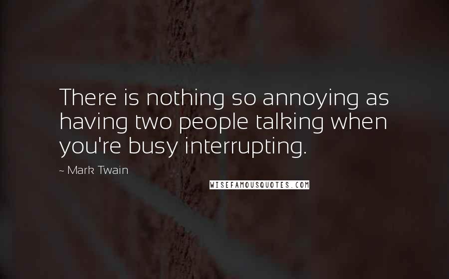 Mark Twain Quotes: There is nothing so annoying as having two people talking when you're busy interrupting.