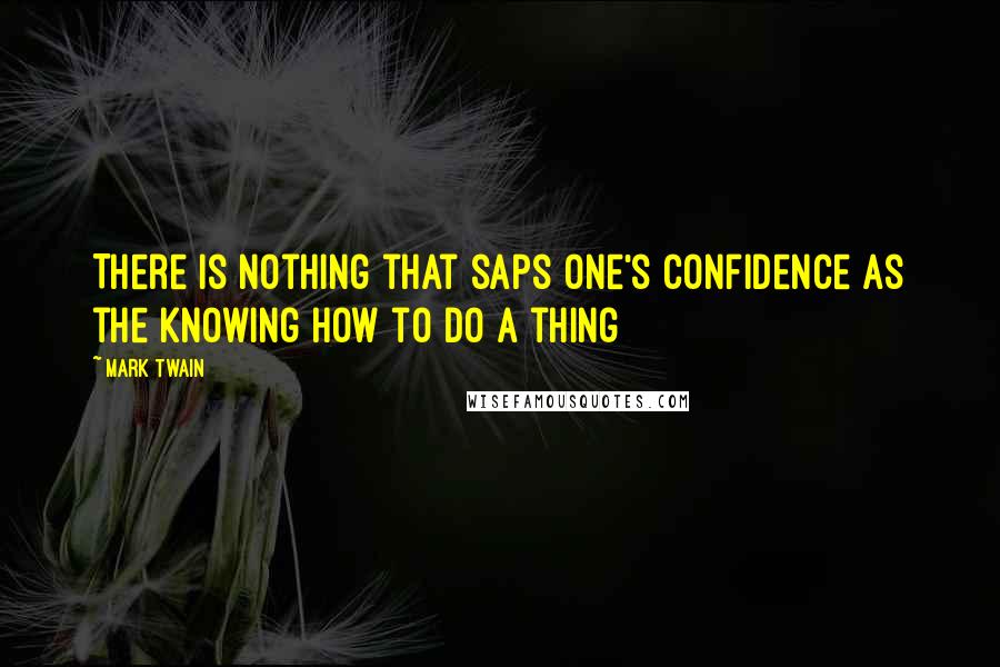 Mark Twain Quotes: There is nothing that saps one's confidence as the knowing how to do a thing