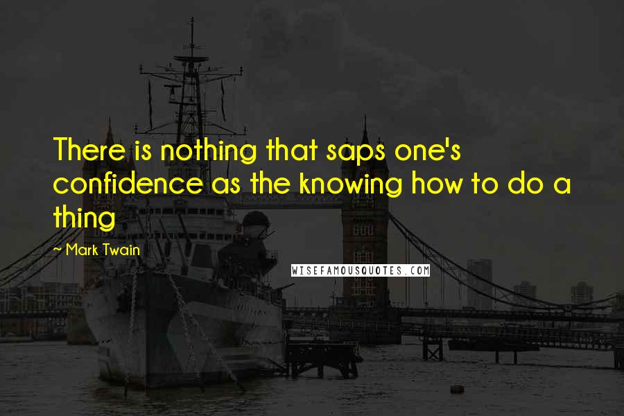 Mark Twain Quotes: There is nothing that saps one's confidence as the knowing how to do a thing