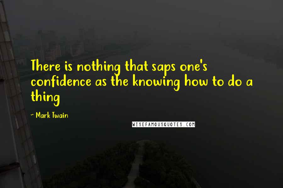 Mark Twain Quotes: There is nothing that saps one's confidence as the knowing how to do a thing