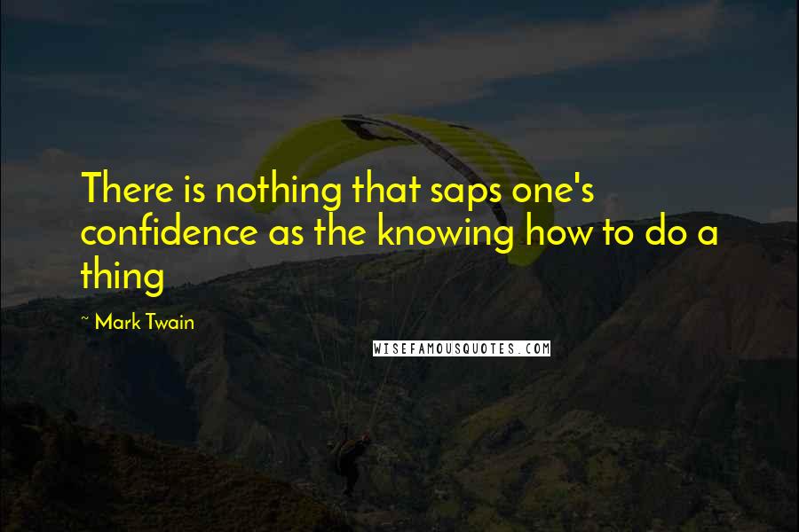 Mark Twain Quotes: There is nothing that saps one's confidence as the knowing how to do a thing
