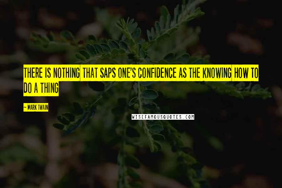 Mark Twain Quotes: There is nothing that saps one's confidence as the knowing how to do a thing