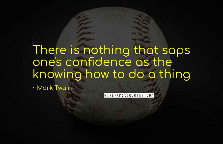 Mark Twain Quotes: There is nothing that saps one's confidence as the knowing how to do a thing