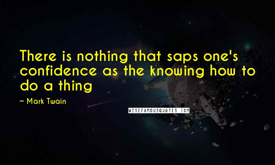 Mark Twain Quotes: There is nothing that saps one's confidence as the knowing how to do a thing