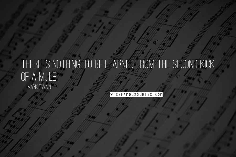 Mark Twain Quotes: There is nothing to be learned from the second kick of a mule.