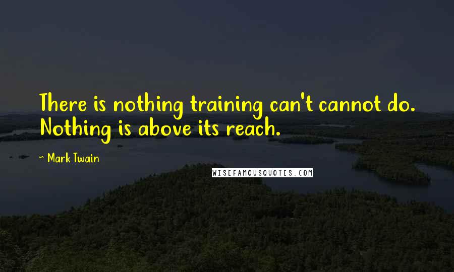 Mark Twain Quotes: There is nothing training can't cannot do. Nothing is above its reach.