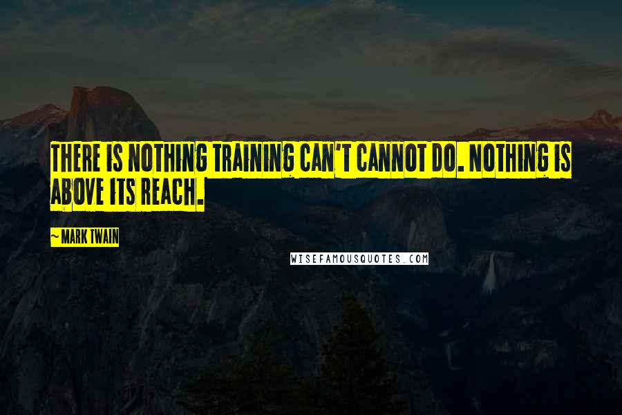 Mark Twain Quotes: There is nothing training can't cannot do. Nothing is above its reach.