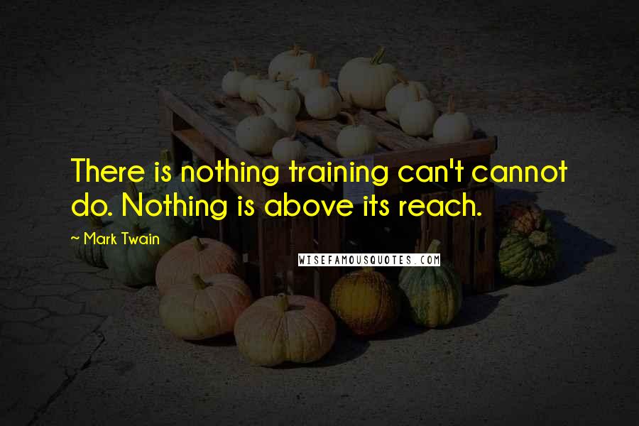 Mark Twain Quotes: There is nothing training can't cannot do. Nothing is above its reach.