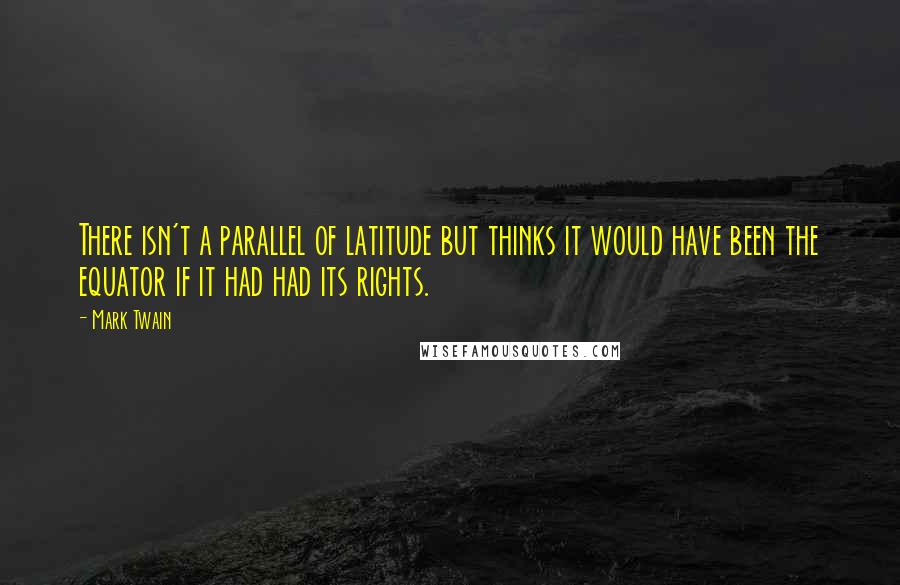 Mark Twain Quotes: There isn't a parallel of latitude but thinks it would have been the equator if it had had its rights.