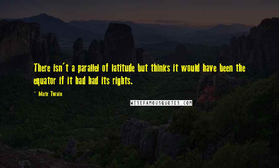 Mark Twain Quotes: There isn't a parallel of latitude but thinks it would have been the equator if it had had its rights.