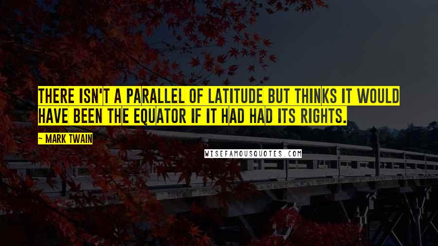 Mark Twain Quotes: There isn't a parallel of latitude but thinks it would have been the equator if it had had its rights.