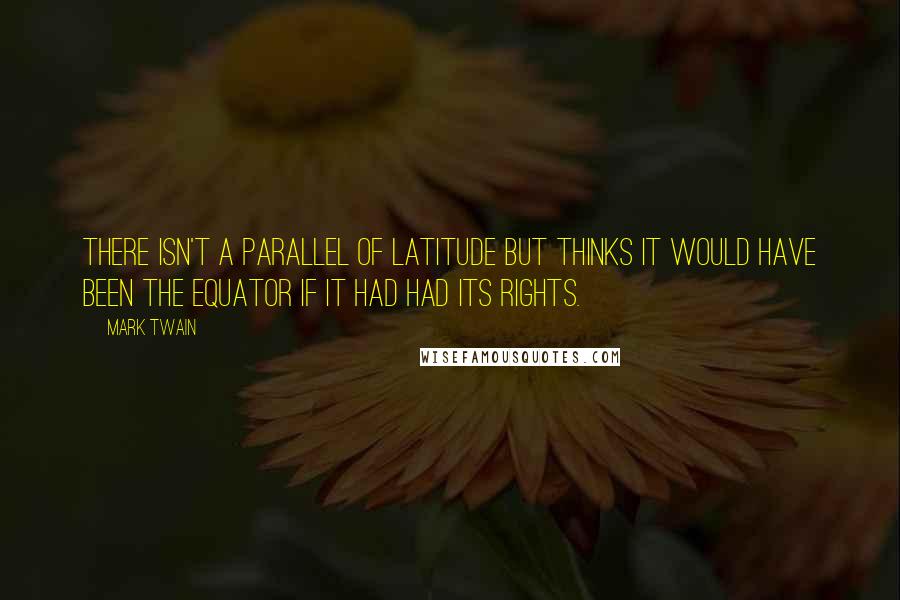 Mark Twain Quotes: There isn't a parallel of latitude but thinks it would have been the equator if it had had its rights.