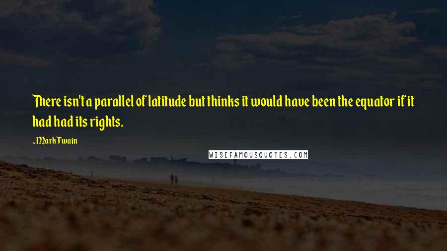 Mark Twain Quotes: There isn't a parallel of latitude but thinks it would have been the equator if it had had its rights.