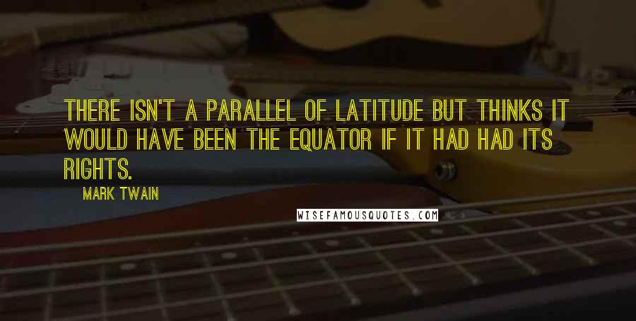 Mark Twain Quotes: There isn't a parallel of latitude but thinks it would have been the equator if it had had its rights.