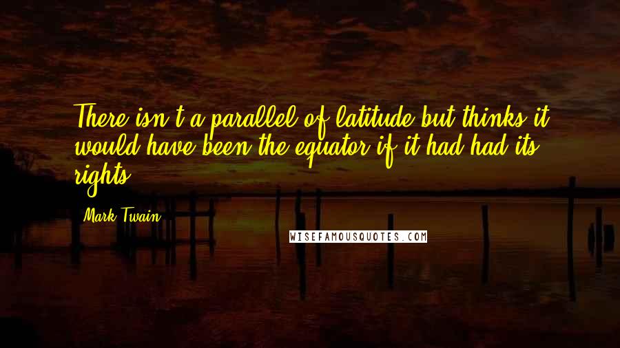 Mark Twain Quotes: There isn't a parallel of latitude but thinks it would have been the equator if it had had its rights.