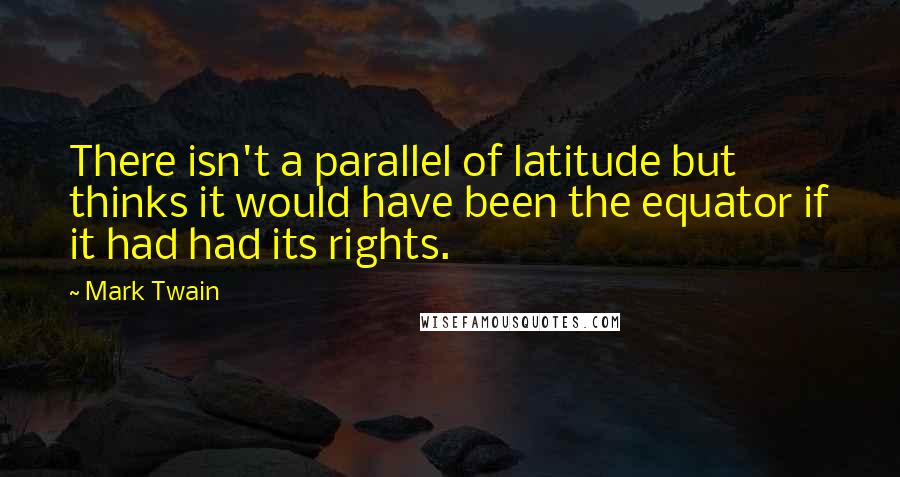 Mark Twain Quotes: There isn't a parallel of latitude but thinks it would have been the equator if it had had its rights.