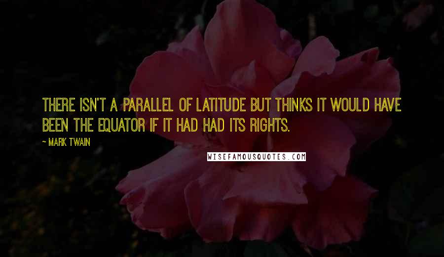 Mark Twain Quotes: There isn't a parallel of latitude but thinks it would have been the equator if it had had its rights.