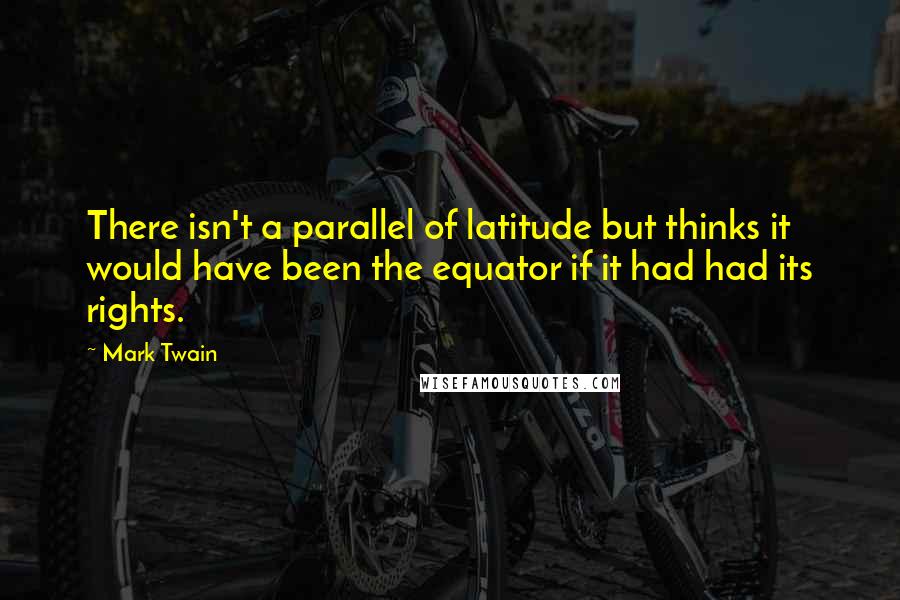 Mark Twain Quotes: There isn't a parallel of latitude but thinks it would have been the equator if it had had its rights.