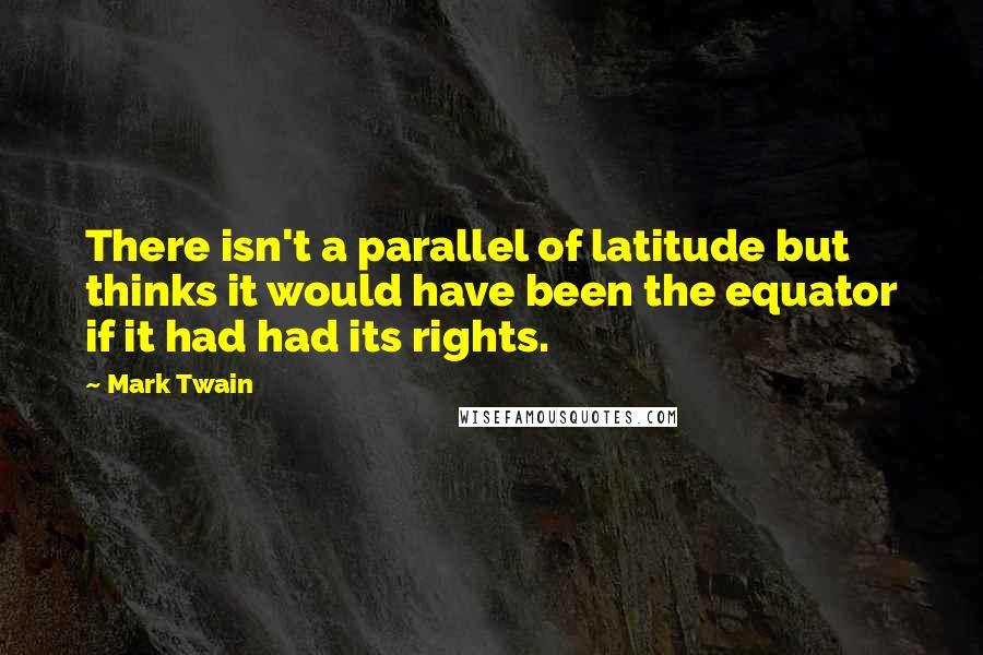 Mark Twain Quotes: There isn't a parallel of latitude but thinks it would have been the equator if it had had its rights.