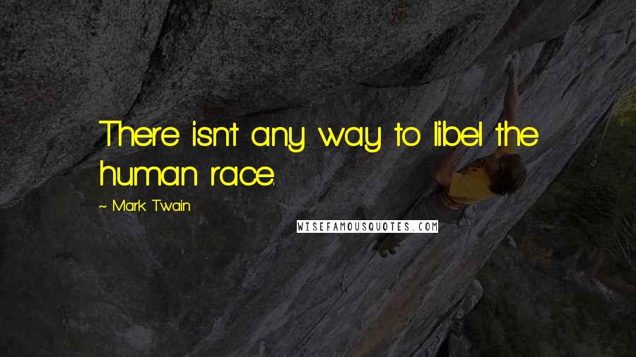 Mark Twain Quotes: There isn't any way to libel the human race.