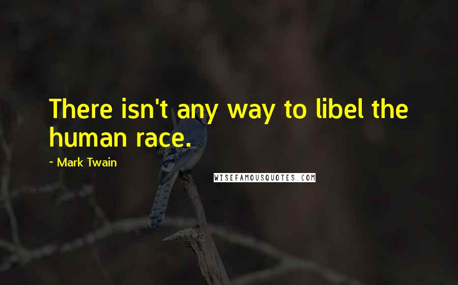 Mark Twain Quotes: There isn't any way to libel the human race.