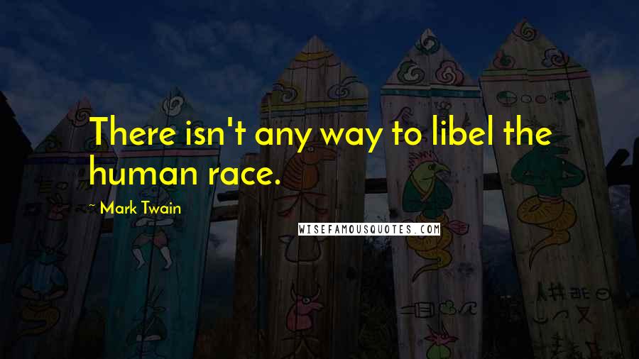 Mark Twain Quotes: There isn't any way to libel the human race.