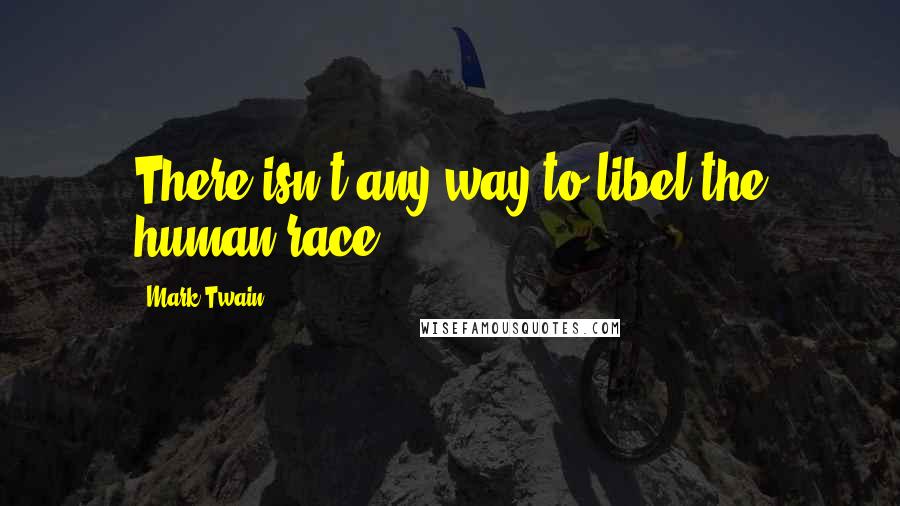 Mark Twain Quotes: There isn't any way to libel the human race.