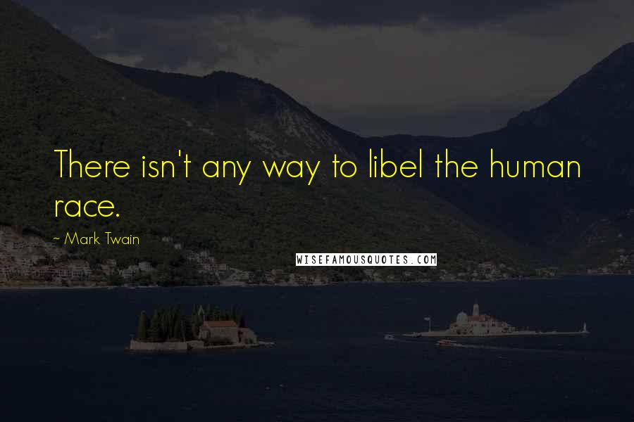 Mark Twain Quotes: There isn't any way to libel the human race.