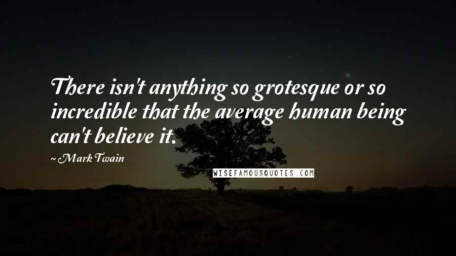 Mark Twain Quotes: There isn't anything so grotesque or so incredible that the average human being can't believe it.