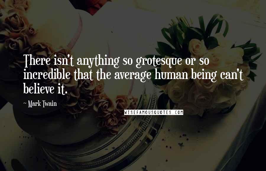 Mark Twain Quotes: There isn't anything so grotesque or so incredible that the average human being can't believe it.