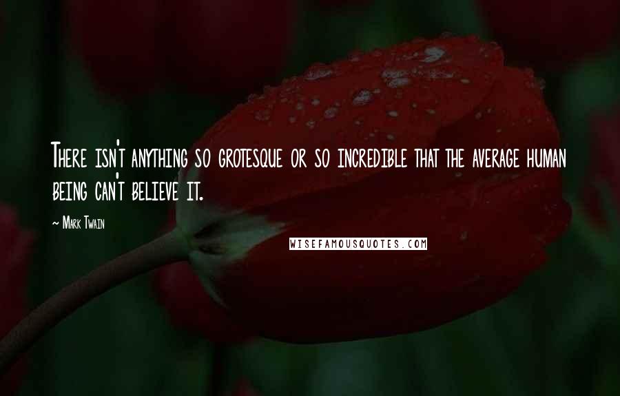 Mark Twain Quotes: There isn't anything so grotesque or so incredible that the average human being can't believe it.