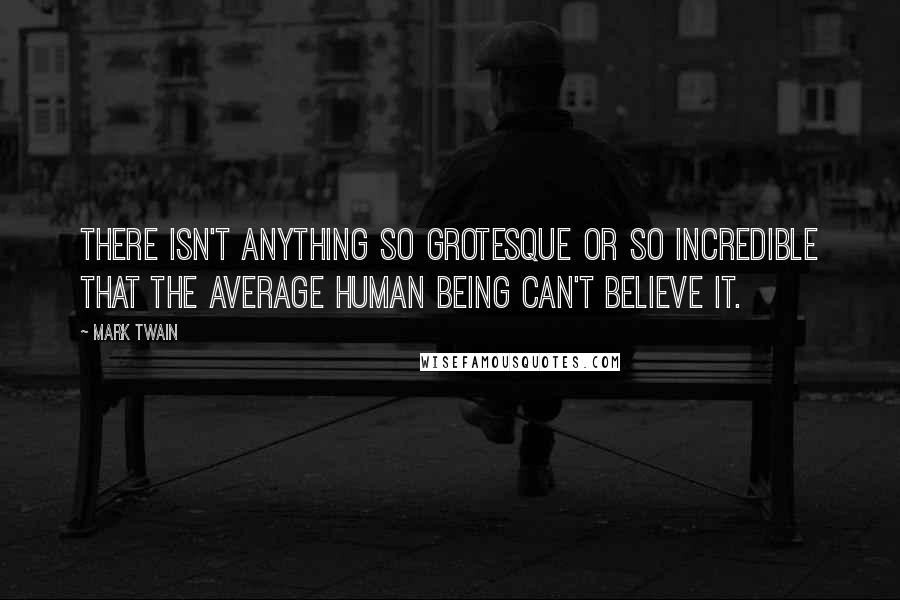 Mark Twain Quotes: There isn't anything so grotesque or so incredible that the average human being can't believe it.