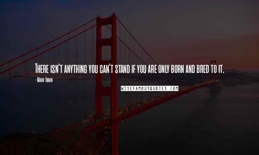Mark Twain Quotes: There isn't anything you can't stand if you are only born and bred to it.