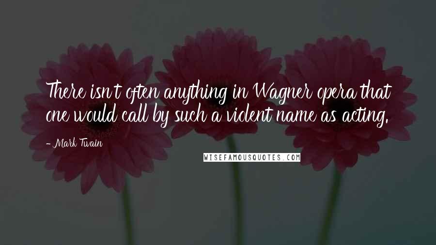 Mark Twain Quotes: There isn't often anything in Wagner opera that one would call by such a violent name as acting.