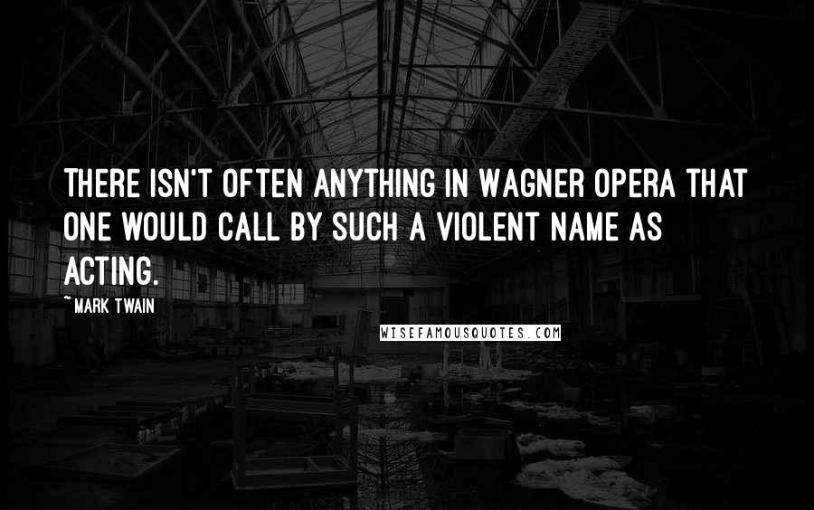 Mark Twain Quotes: There isn't often anything in Wagner opera that one would call by such a violent name as acting.