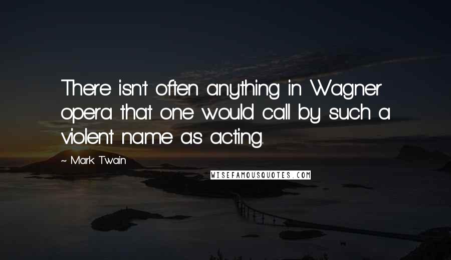 Mark Twain Quotes: There isn't often anything in Wagner opera that one would call by such a violent name as acting.