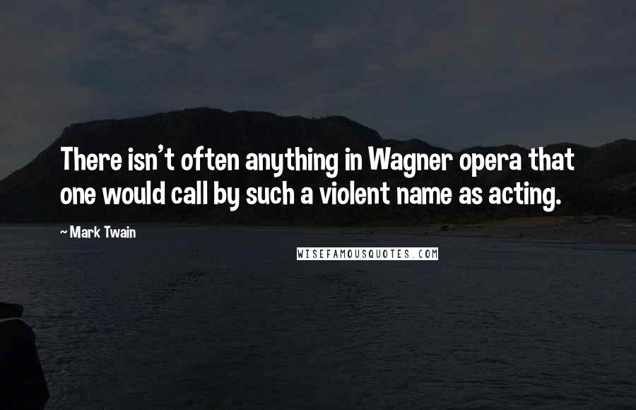 Mark Twain Quotes: There isn't often anything in Wagner opera that one would call by such a violent name as acting.